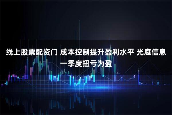 线上股票配资门 成本控制提升盈利水平 光庭信息一季度扭亏为盈