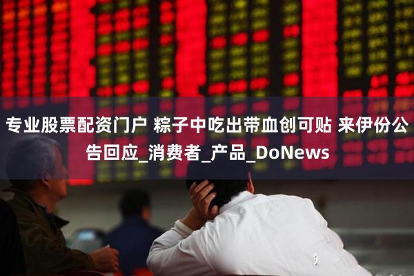 专业股票配资门户 粽子中吃出带血创可贴 来伊份公告回应_消费者_产品_DoNews