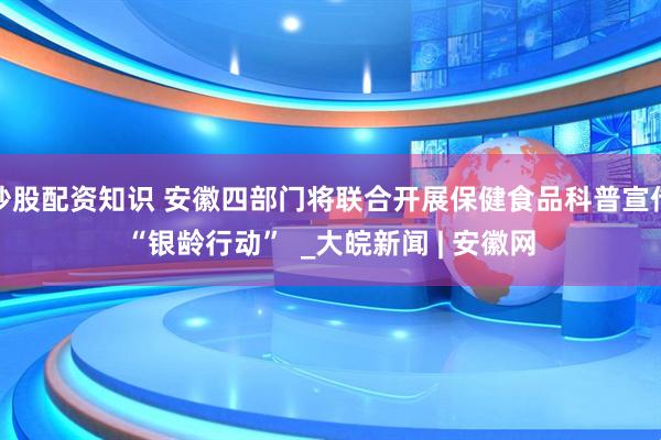 炒股配资知识 安徽四部门将联合开展保健食品科普宣传“银龄行动”  _大皖新闻 | 安徽网