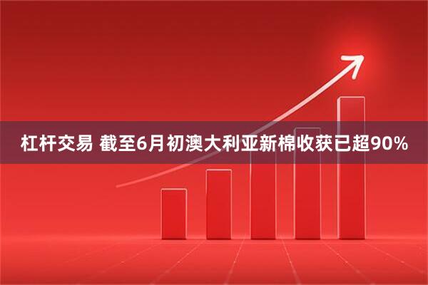杠杆交易 截至6月初澳大利亚新棉收获已超90%