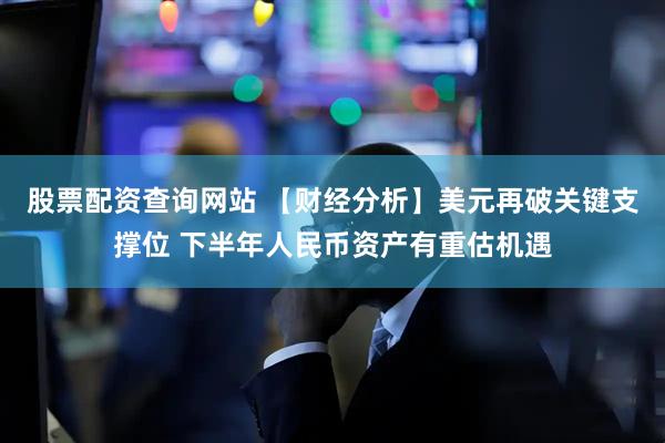 股票配资查询网站 【财经分析】美元再破关键支撑位 下半年人民币资产有重估机遇