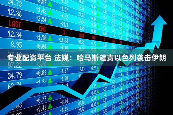 专业配资平台 法媒：哈马斯谴责以色列袭击伊朗