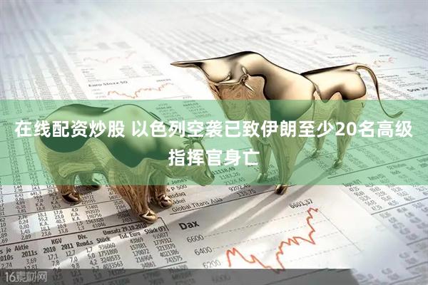 在线配资炒股 以色列空袭已致伊朗至少20名高级指挥官身亡