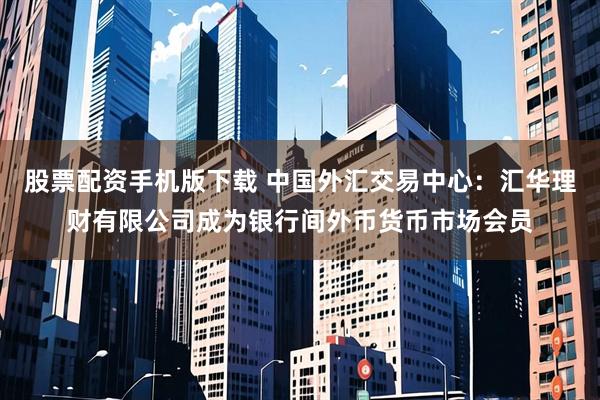 股票配资手机版下载 中国外汇交易中心：汇华理财有限公司成为银行间外币货币市场会员