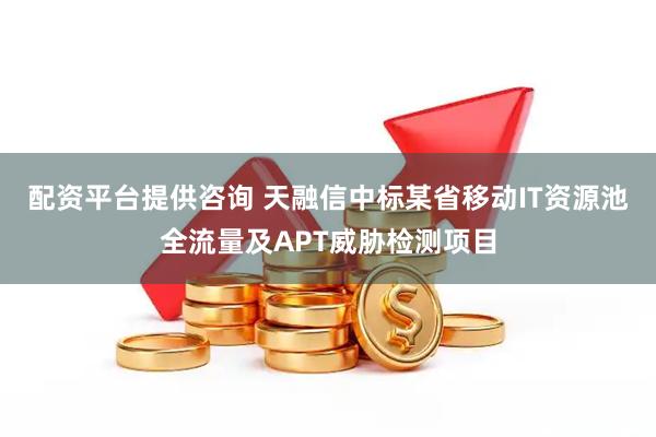配资平台提供咨询 天融信中标某省移动IT资源池全流量及APT威胁检测项目
