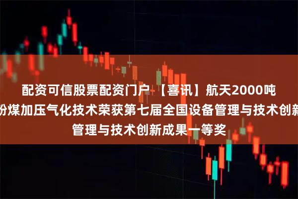 配资可信股票配资门户 【喜讯】航天2000吨级辐射废锅粉煤加压气化技术荣获第七届全国设备管理与技术创新成果一等奖