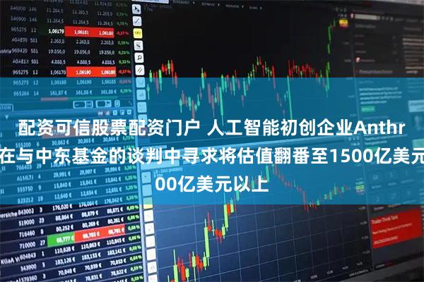 配资可信股票配资门户 人工智能初创企业Anthropic在与中东基金的谈判中寻求将估值翻番至1500亿美元以上