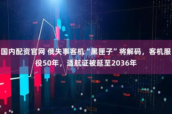 国内配资官网 俄失事客机“黑匣子”将解码，客机服役50年，适航证被延至2036年