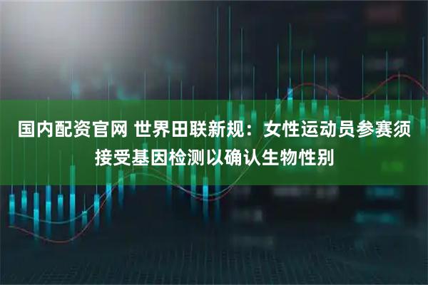 国内配资官网 世界田联新规：女性运动员参赛须接受基因检测以确认生物性别