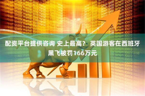 配资平台提供咨询 史上最高？ 英国游客在西班牙黑飞被罚166万元