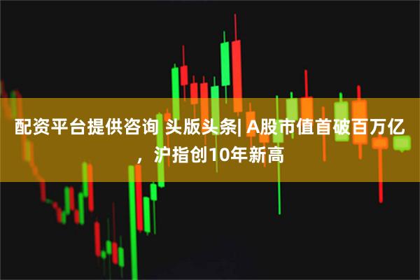 配资平台提供咨询 头版头条| A股市值首破百万亿，沪指创10年新高