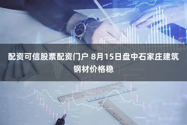 配资可信股票配资门户 8月15日盘中石家庄建筑钢材价格稳