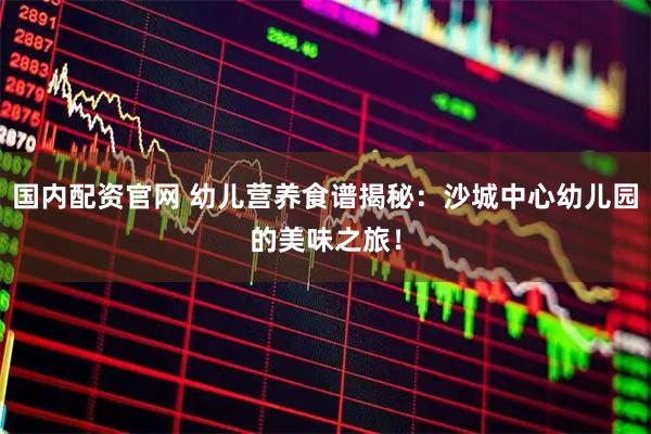 国内配资官网 幼儿营养食谱揭秘：沙城中心幼儿园的美味之旅！