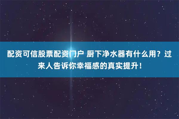 配资可信股票配资门户 厨下净水器有什么用？过来人告诉你幸福感的真实提升！