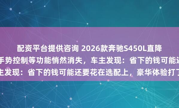 配资平台提供咨询 2026款奔驰S450L直降5.49万，但遥控泊车、手势控制等功能悄然消失，车主发现：省下的钱可能还要花在选配上，豪华体验打了折扣