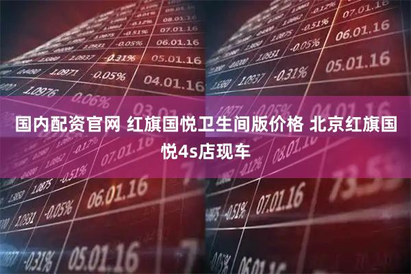 国内配资官网 红旗国悦卫生间版价格 北京红旗国悦4s店现车