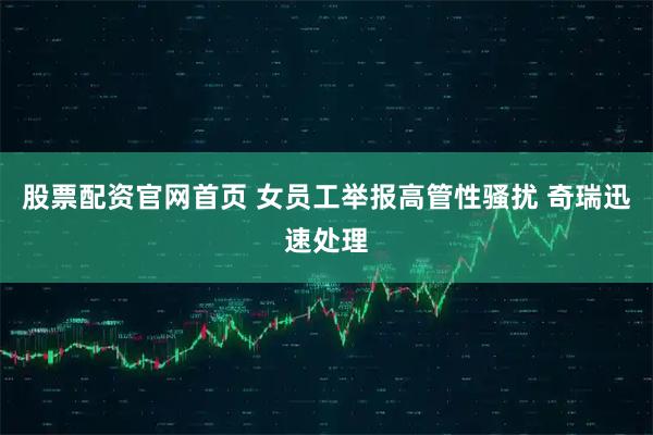 股票配资官网首页 女员工举报高管性骚扰 奇瑞迅速处理