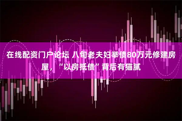 在线配资门户论坛 八旬老夫妇举债80万元修建房屋，“以房抵债”背后有猫腻