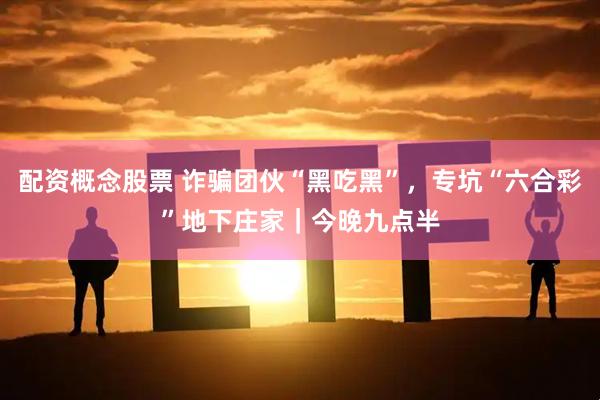 配资概念股票 诈骗团伙“黑吃黑”，专坑“六合彩”地下庄家｜今晚九点半