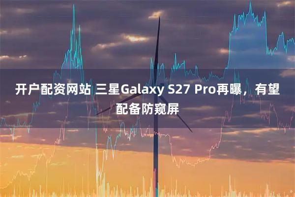 开户配资网站 三星Galaxy S27 Pro再曝，有望配备防窥屏