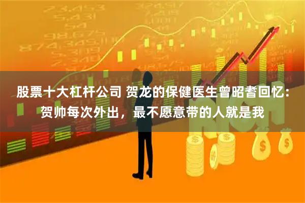 股票十大杠杆公司 贺龙的保健医生曾昭耆回忆：贺帅每次外出，最不愿意带的人就是我