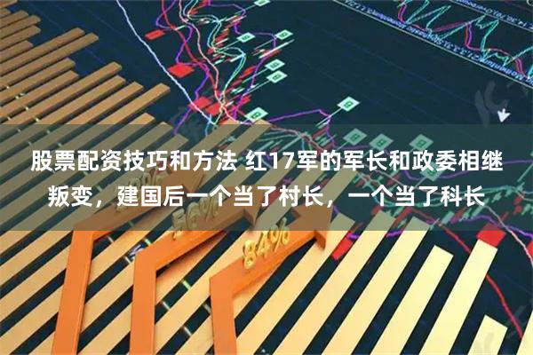 股票配资技巧和方法 红17军的军长和政委相继叛变，建国后一个当了村长，一个当了科长
