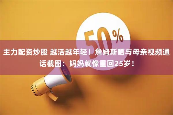 主力配资炒股 越活越年轻！詹姆斯晒与母亲视频通话截图：妈妈就像重回25岁！