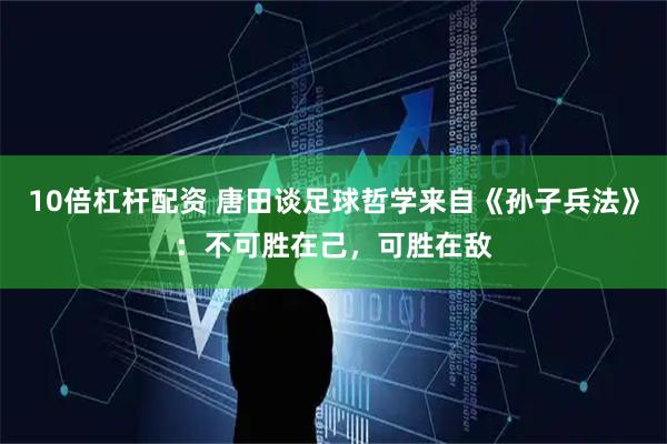 10倍杠杆配资 唐田谈足球哲学来自《孙子兵法》：不可胜在己，可胜在敌