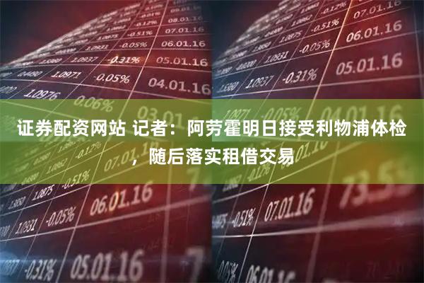 证券配资网站 记者：阿劳霍明日接受利物浦体检，随后落实租借交易