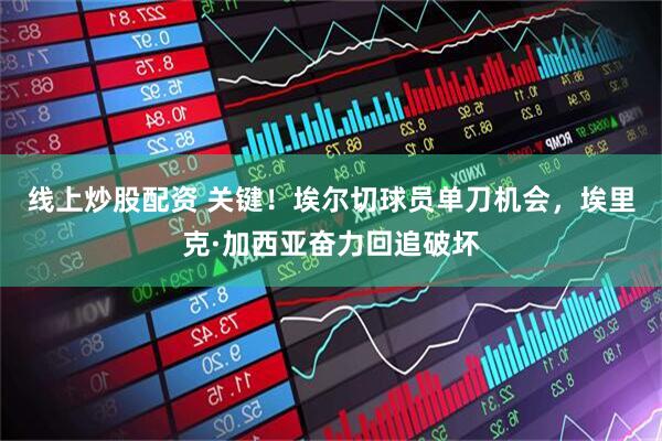 线上炒股配资 关键！埃尔切球员单刀机会，埃里克·加西亚奋力回追破坏