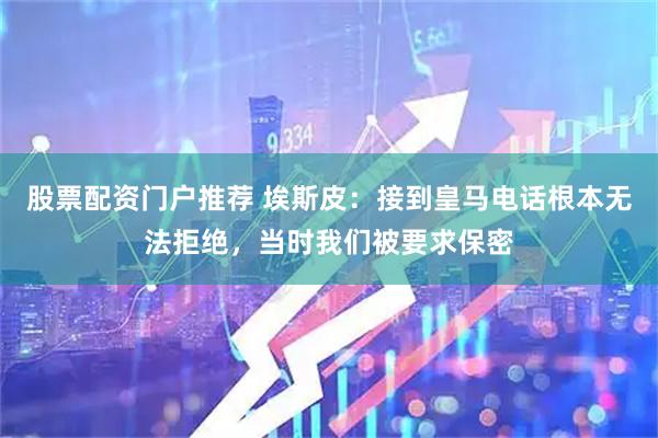股票配资门户推荐 埃斯皮：接到皇马电话根本无法拒绝，当时我们被要求保密