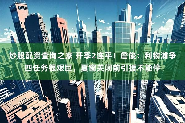 炒股配资查询之家 开季2连平！詹俊：利物浦争四任务很艰巨，夏窗关闭前引援不能停